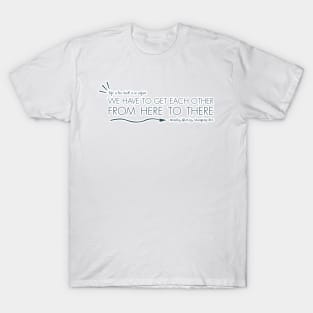 we have to get each other from here to there T-Shirt